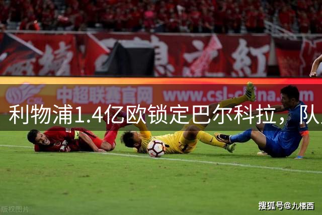 利物浦1.4亿欧锁定巴尔科拉，队史第三位亿元先生诞生